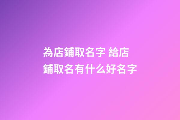 為店鋪取名字 給店鋪取名有什么好名字-第1張-店鋪起名-玄機派